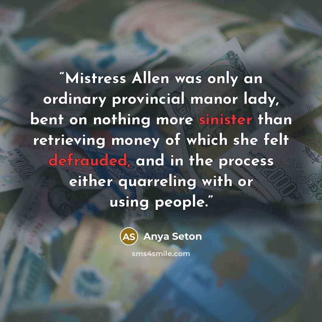 “Mistress Allen was only an ordinary provincial manor lady, bent on nothing more sinister than retrieving money of which she felt defrauded, and in the process either quarreling with or using people.” quote by Anya Seton