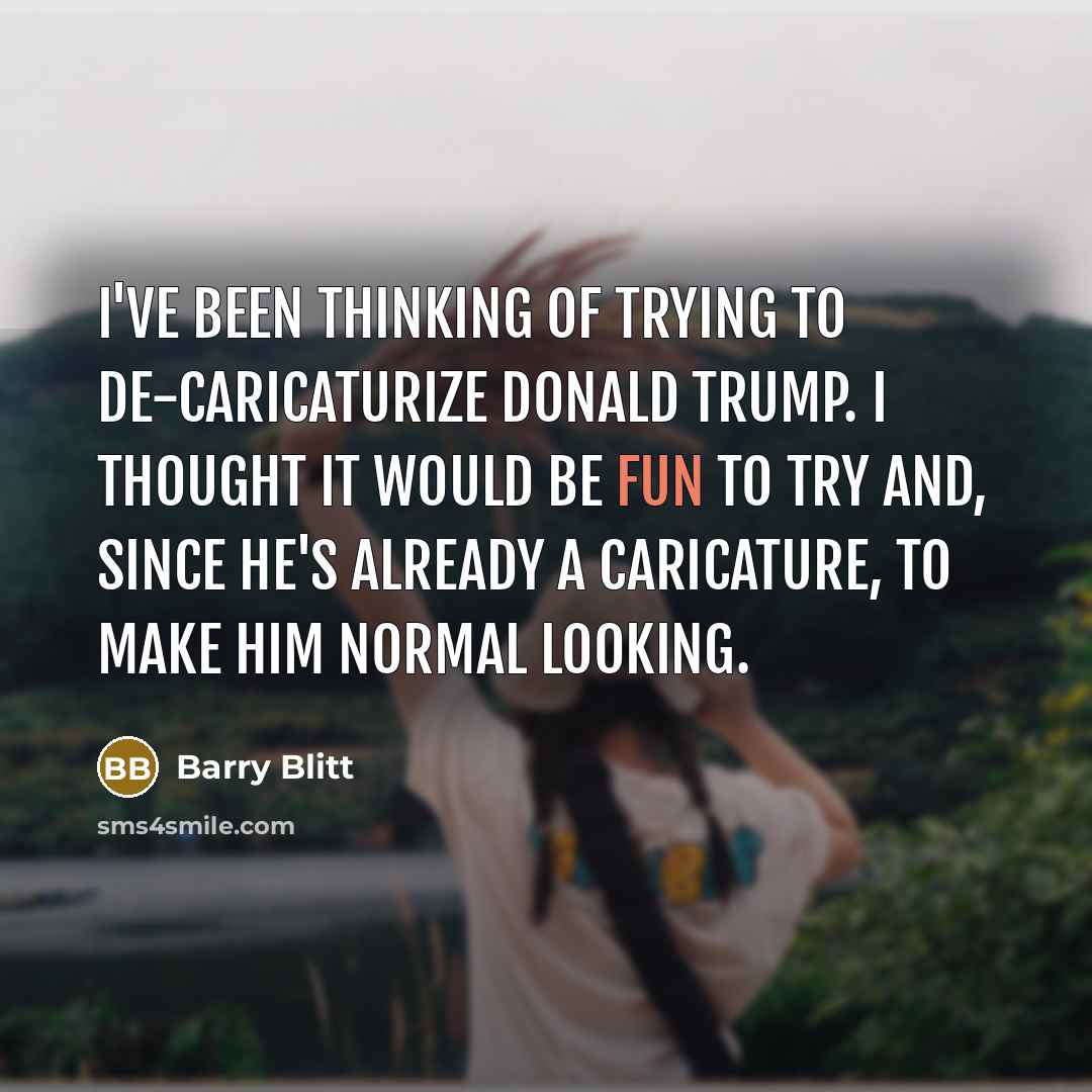 “I've been thinking of trying to de-caricaturize Donald Trump. I thought it would be fun to try and, since he's already a caricature, to make him normal looking.” quote by Barry Blitt