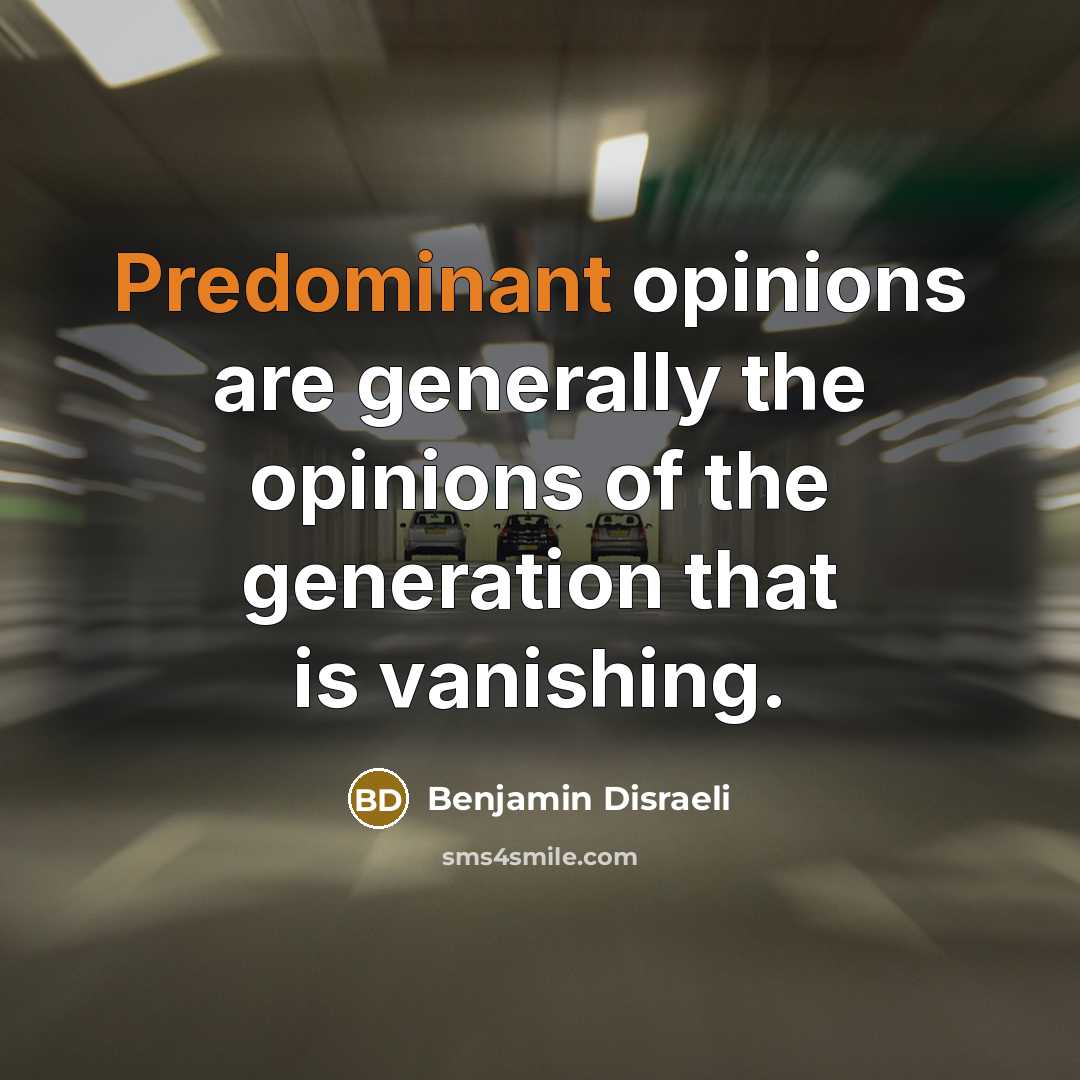 “Predominant opinions are generally the opinions of the generation that is vanishing.” quote by Benjamin Disraeli