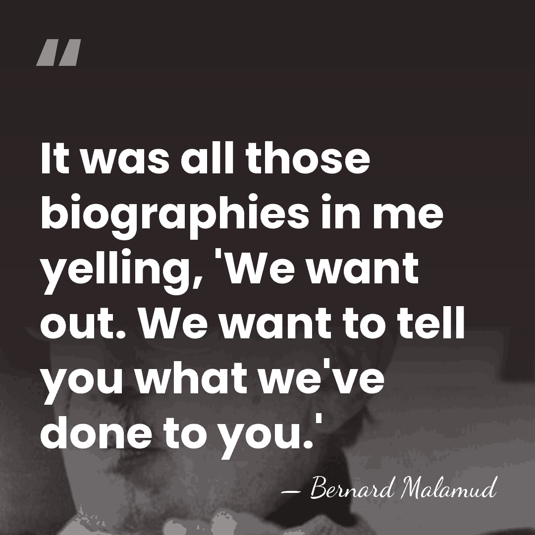It was all those biographies in me yelling, 'We want out. We&hellip; - Bernard Malamud