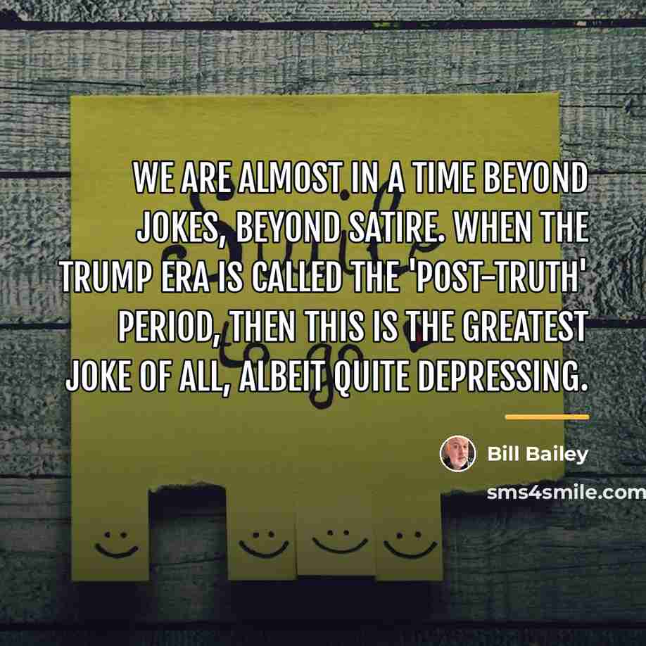 “We are almost in a time beyond jokes, beyond satire.…” quote by Bill Bailey