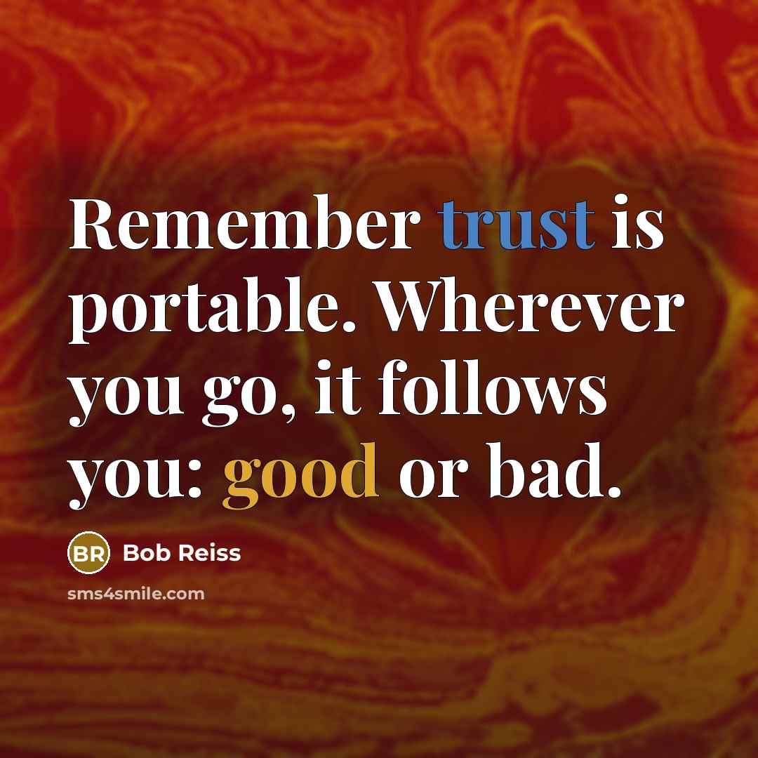“Remember trust is portable. Wherever you go, it follows you: good or bad.” quote by Bob Reiss