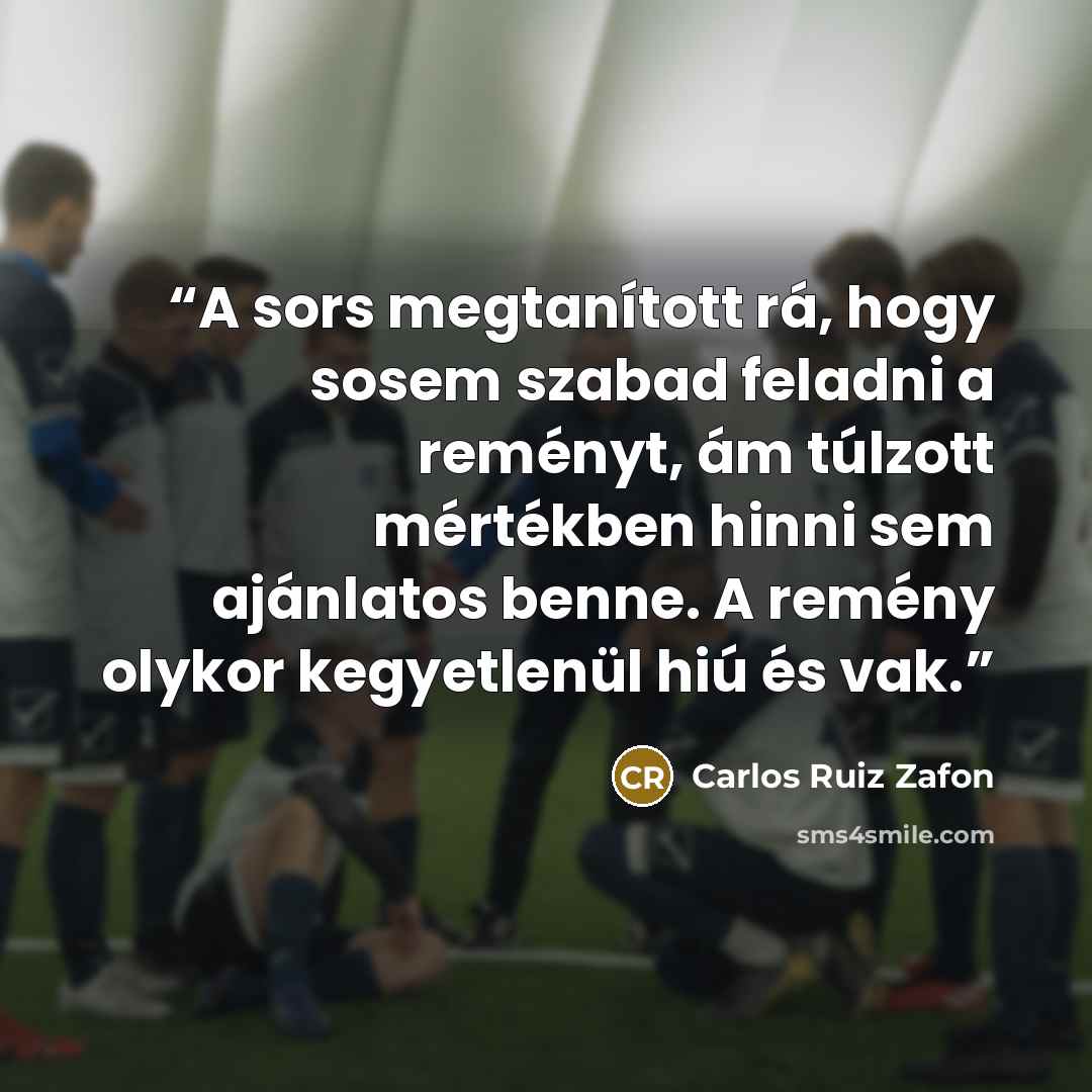 “A sors megtanított rá, hogy sosem szabad feladni a reményt, ám túlzott mértékben hinni sem ajánlatos benne. A remény olykor kegyetlenül hiú és vak.” quote by Carlos Ruiz Zafón