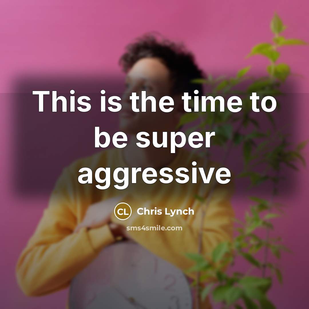 “This is the time to be super aggressive…” quote by Chris Lynch