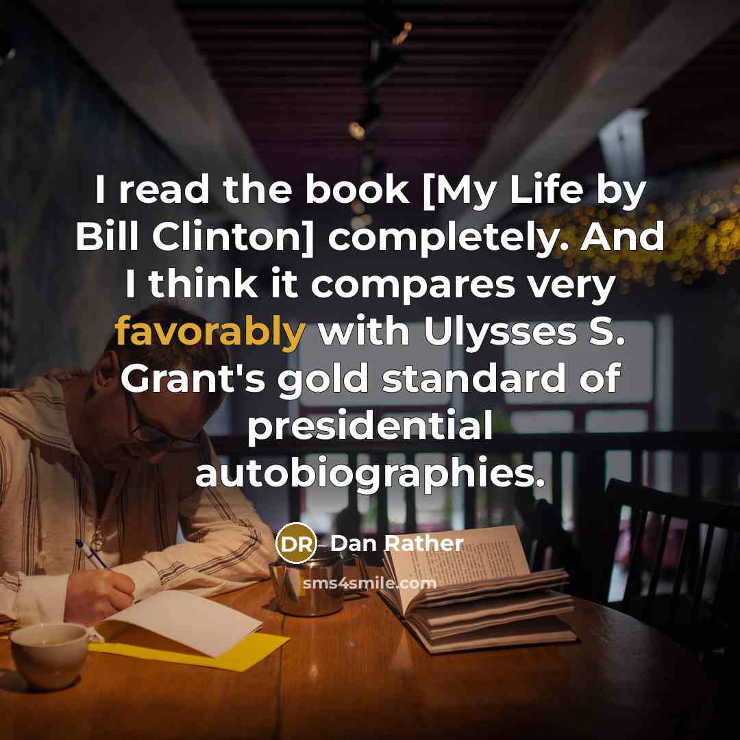 “I read the book [My Life by Bill Clinton] completely. And I think it compares very favorably with Ulysses S. Grant's gold standard of presidential autobiographies.” quote by Dan Rather