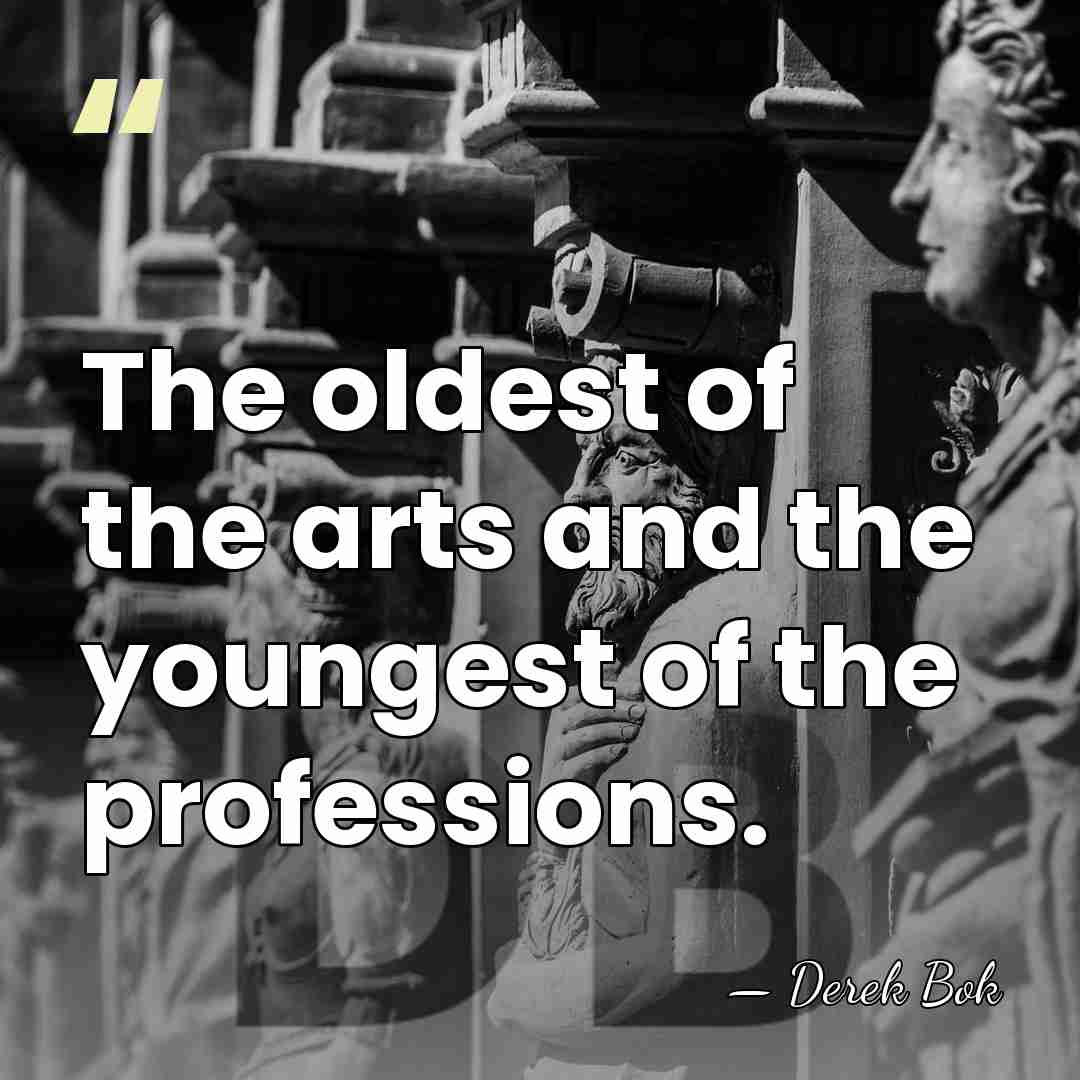 The oldest of the arts and the youngest of the professions. - Derek Bok