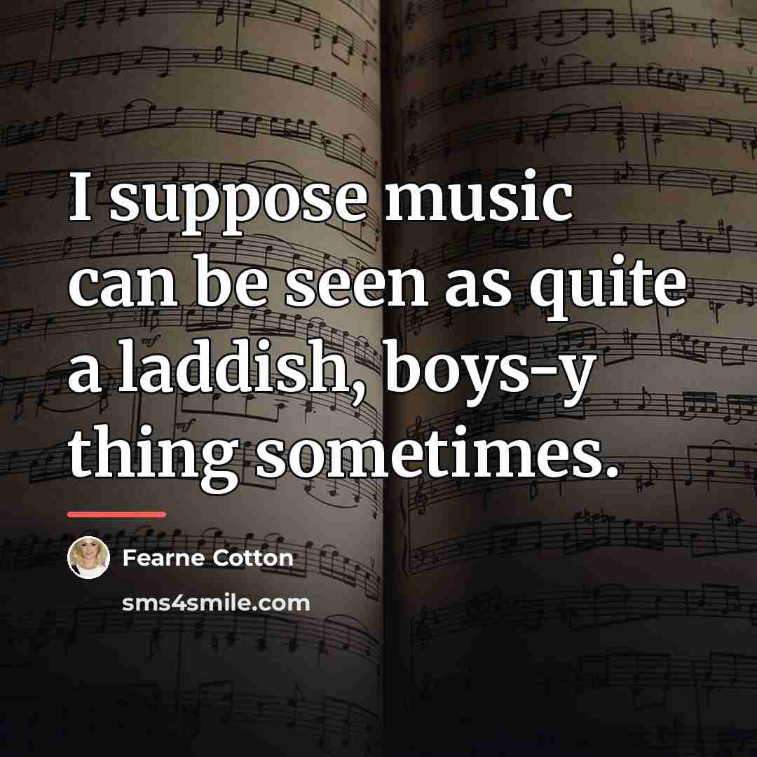 “I suppose music can be seen as quite a laddish,…” quote by Fearne Cotton