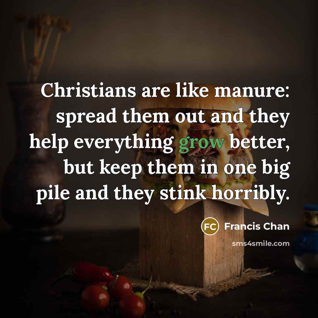 “Christians are like manure: spread them out and they help…” quote by Francis Chan