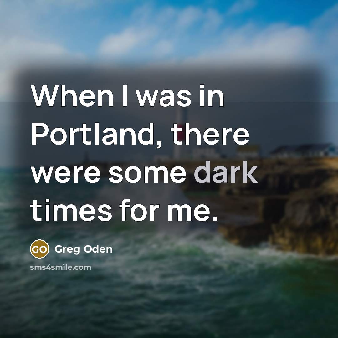 “When I was in Portland, there were some dark times…” quote by Greg Oden