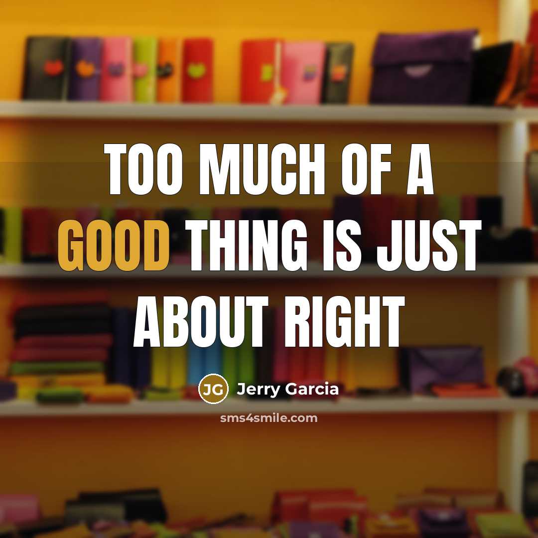 “Too much of a good thing is just about right…” quote by Jerry Garcia