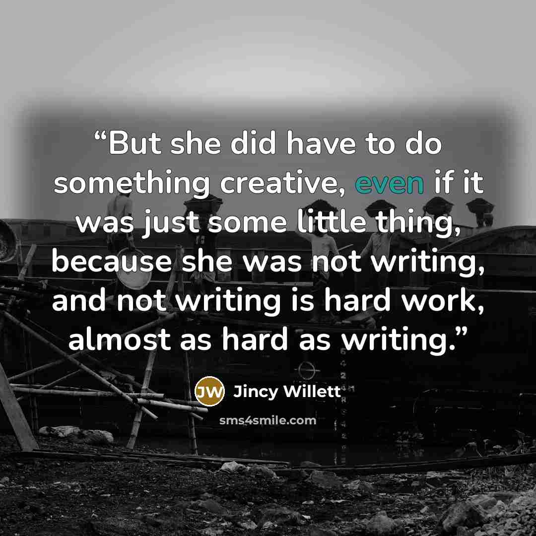 “But she did have to do something creative, even if it was just some little thing, because she was not writing, and not writing is hard work, almost as hard as writing.” quote by Jincy Willett
