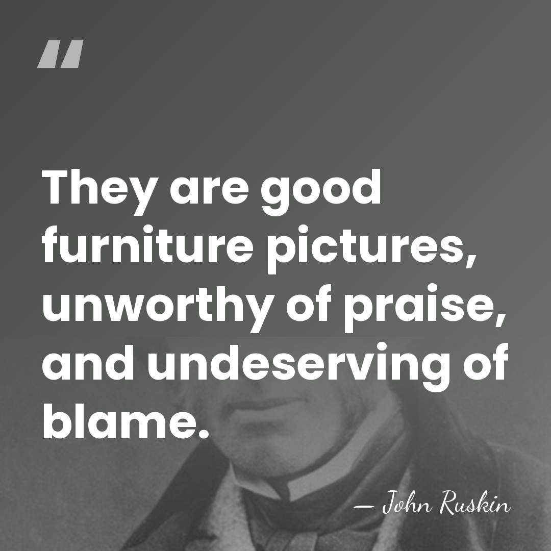 They are good furniture pictures, unworthy of praise, and undeserving of blame. - John Ruskin