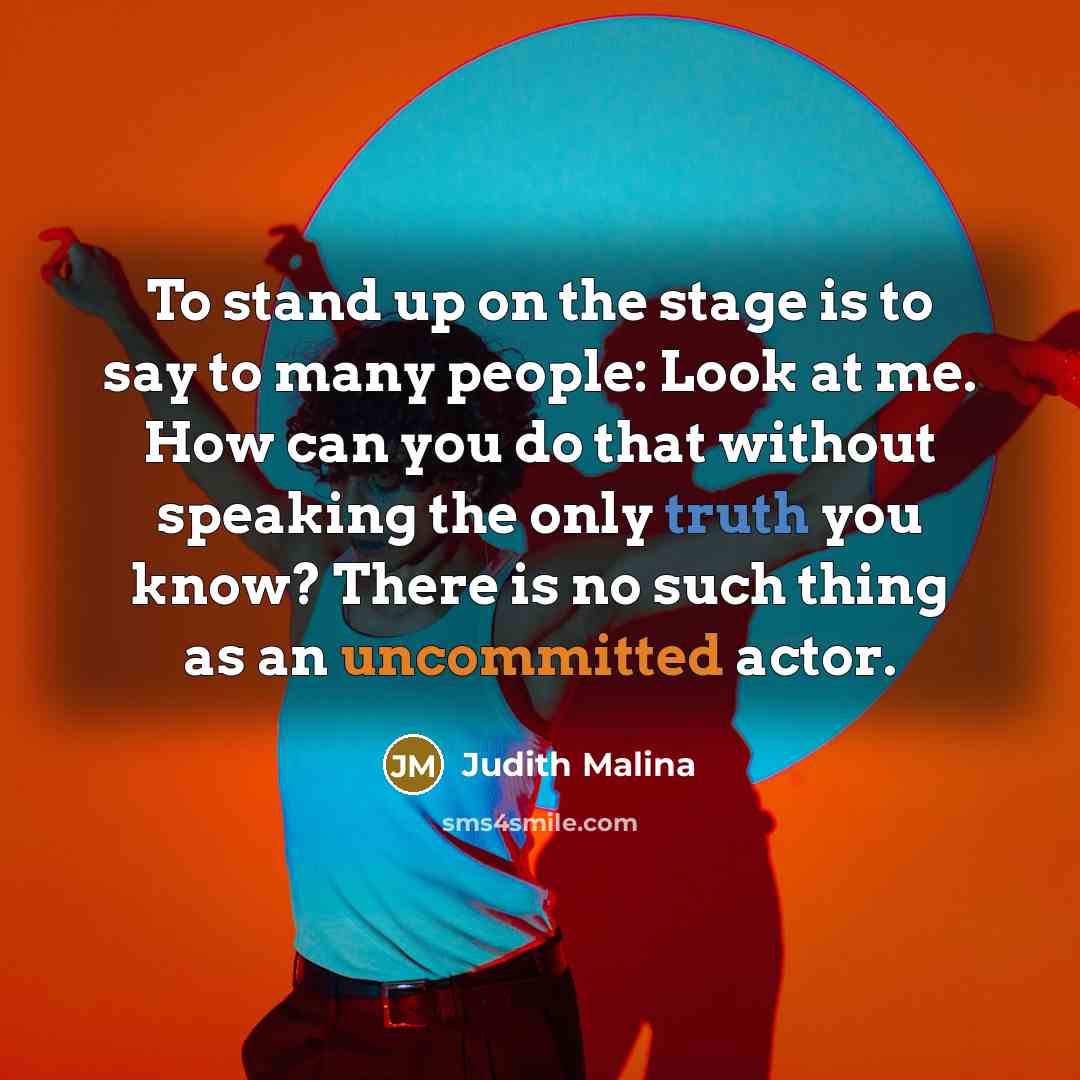 “To stand up on the stage is to say to many people: Look at me. How can you do that without speaking the only truth you know? There is no such thing as an uncommitted actor.” quote by Judith Malina