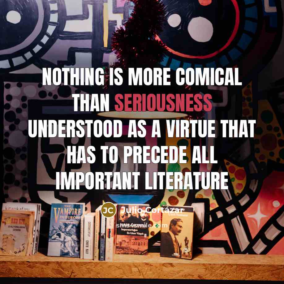 “Nothing is more comical than seriousness understood as a virtue…” quote by Julio Cortazar