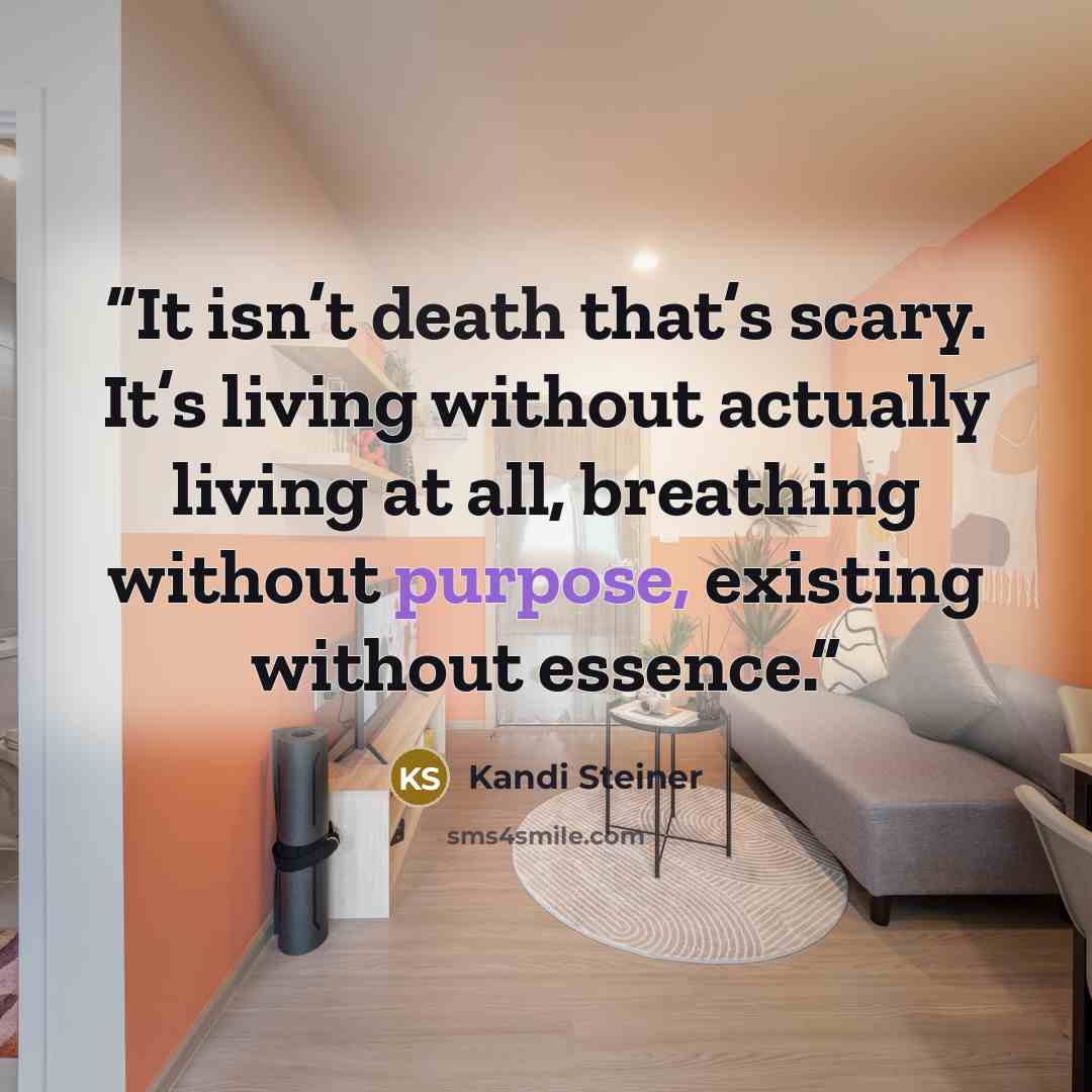 “It isn’t death that’s scary. It’s living without actually living at all, breathing without purpose, existing without essence.” quote by Kandi Steiner