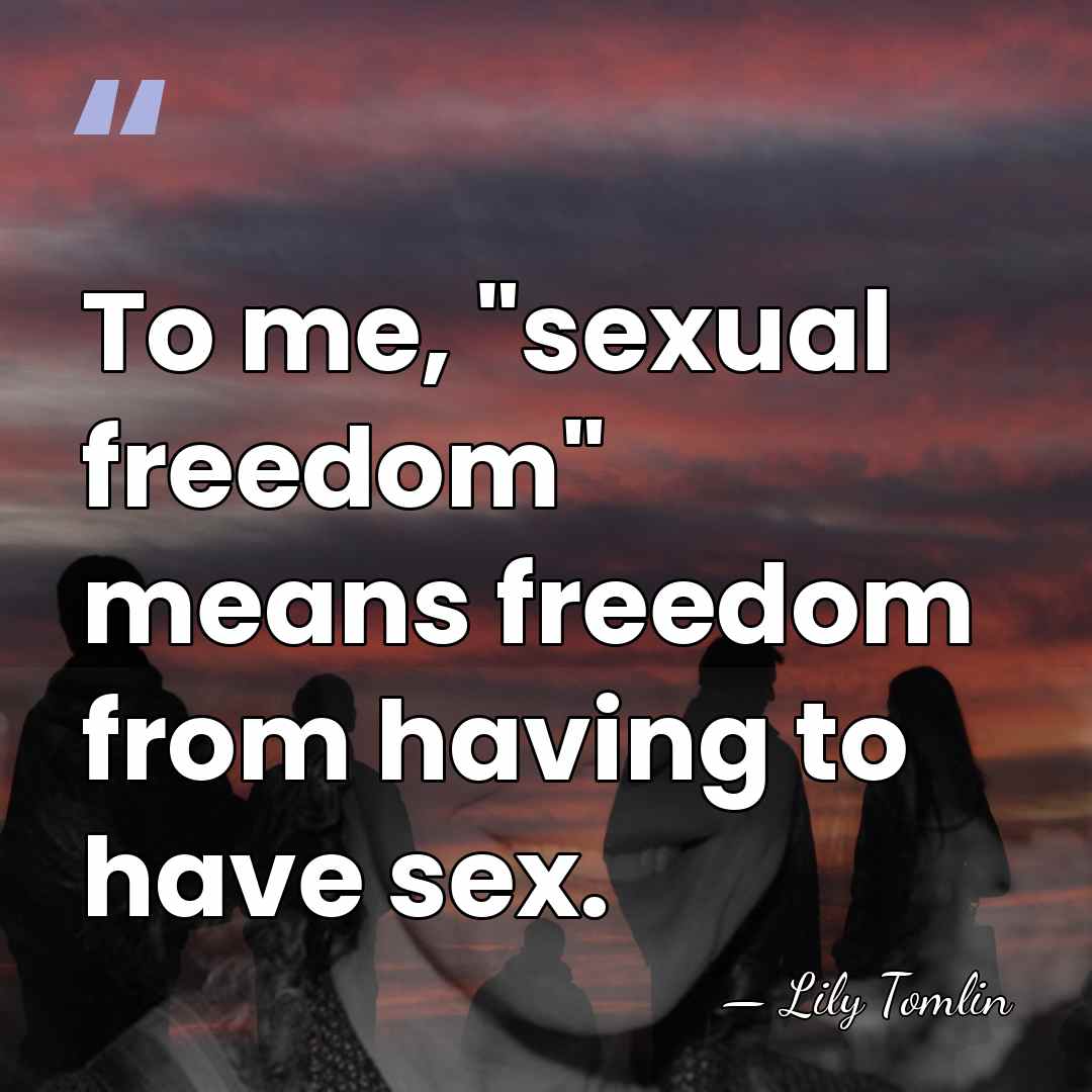 To me, "sexual freedom" means freedom from having to have sex. - Lily Tomlin