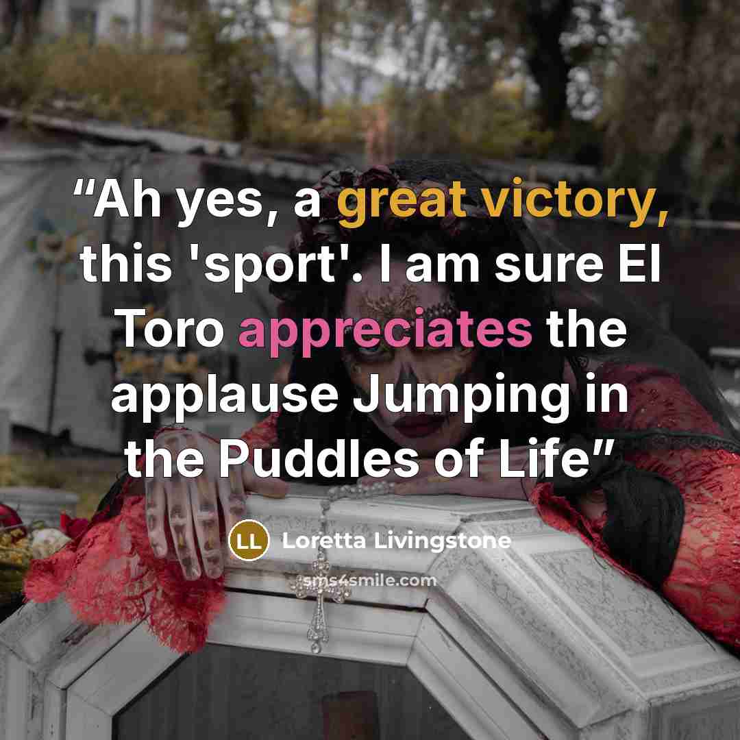 “Ah yes, a great victory, this 'sport'. I am sure El Toro appreciates the applause Jumping in the Puddles of Life” quote by Loretta Livingstone