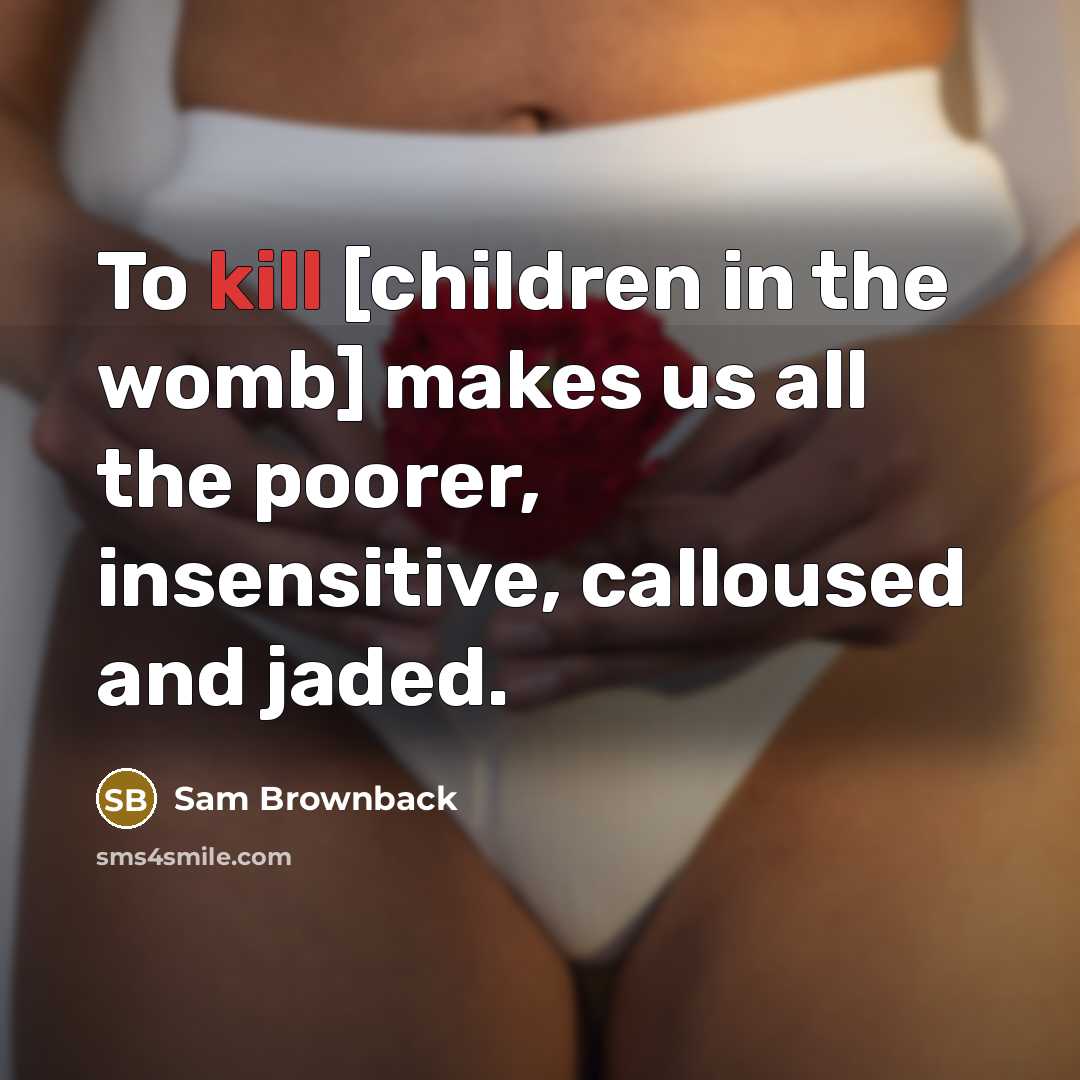 “To kill [children in the womb] makes us all the…” quote by Sam Brownback
