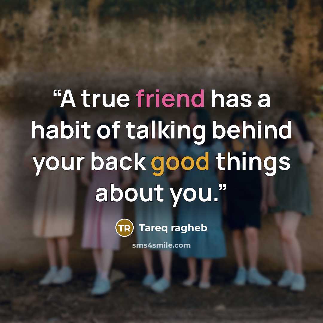 “A true friend has a habit of talking behind your back good things about you.” quote by Tareq ragheb