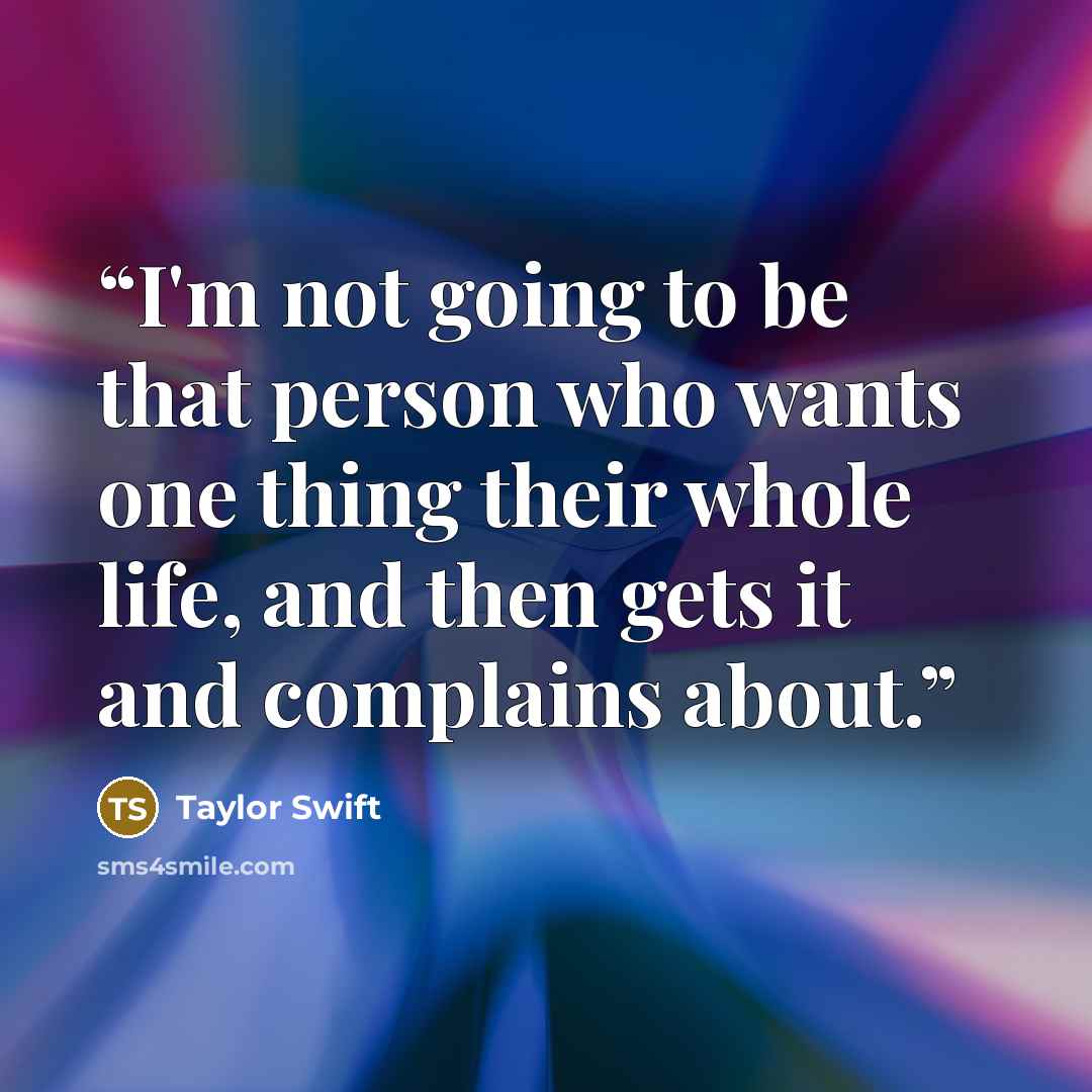 “I'm not going to be that person who wants one thing their whole life, and then gets it and complains about.” quote by Taylor Swift
