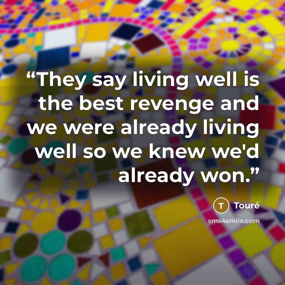 “They say living well is the best revenge and we were already living well so we knew we'd already won.” quote by Touré