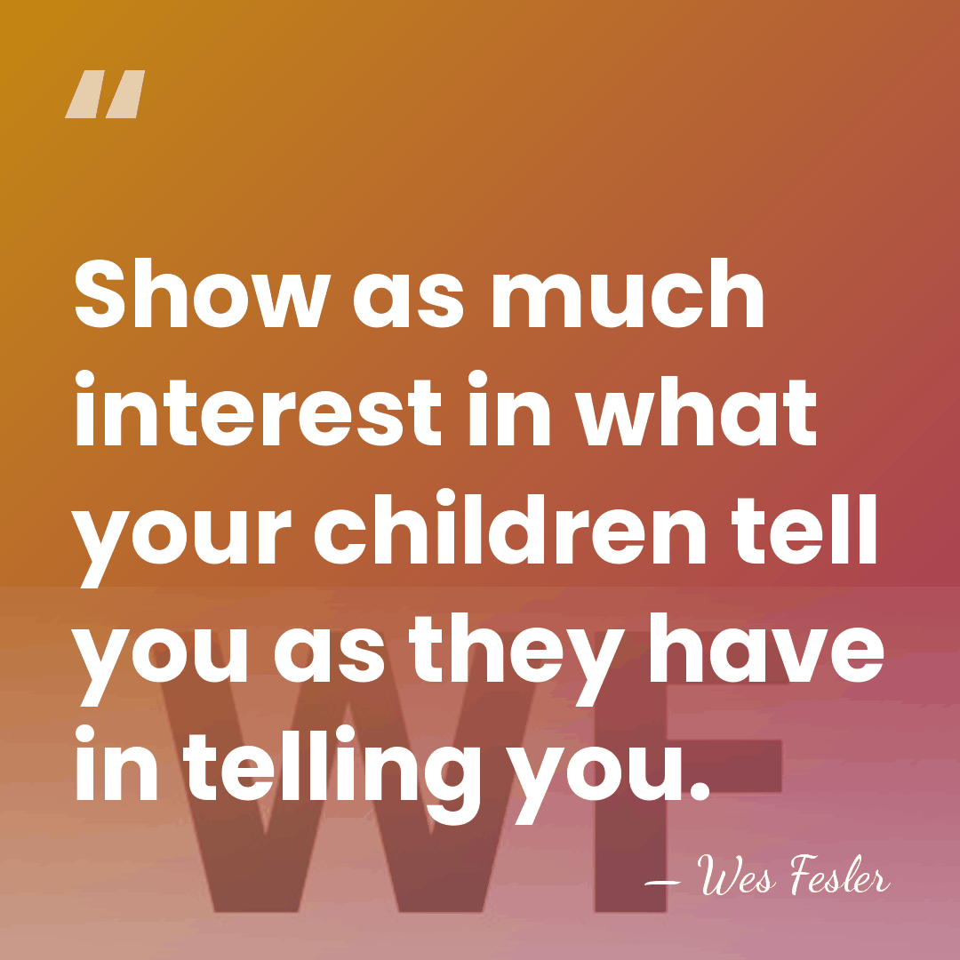 Show as much interest in what your children tell you as they&hellip; - Wes Fesler