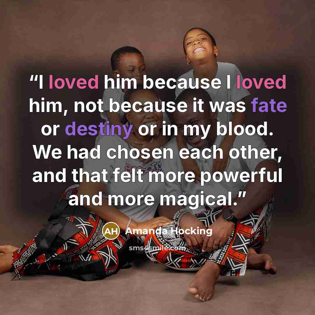 “I loved him because I loved him, not because it was fate or destiny or in my blood. We had chosen each other, and that felt more powerful and more magical.” quote by Amanda Hocking