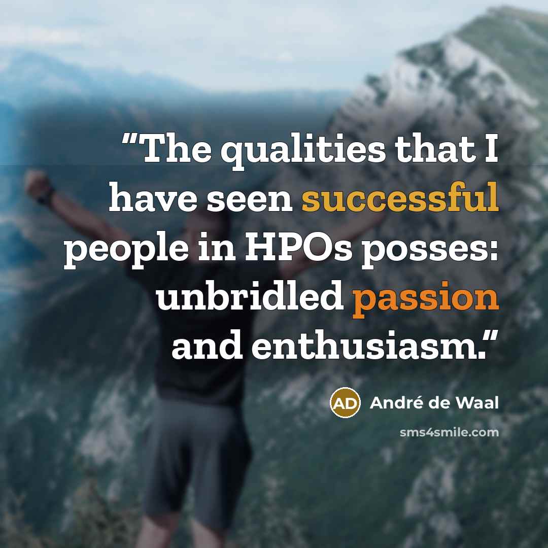 “The qualities that I have seen successful people in HPOs posses: unbridled passion and enthusiasm.” quote by André de Waal