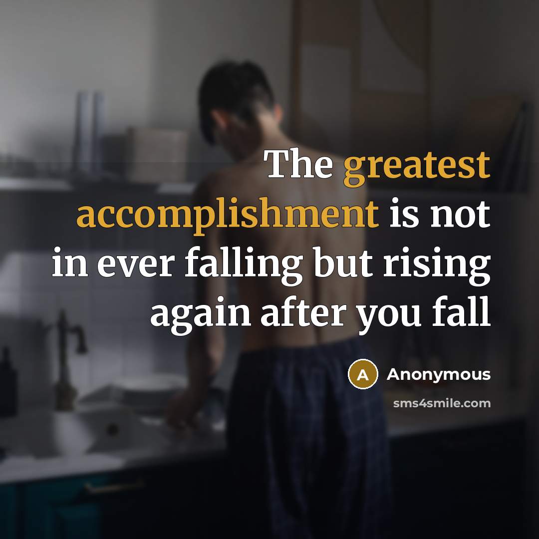 “The greatest accomplishment is not in ever falling but rising again after you fall” quote by Anonymous