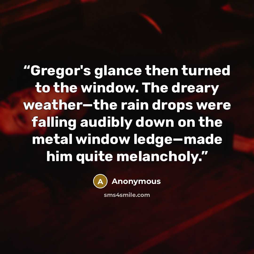 “Gregor's glance then turned to the window. The dreary weather—the rain drops were falling audibly down on the metal window ledge—made him quite melancholy.” quote by Anonymous