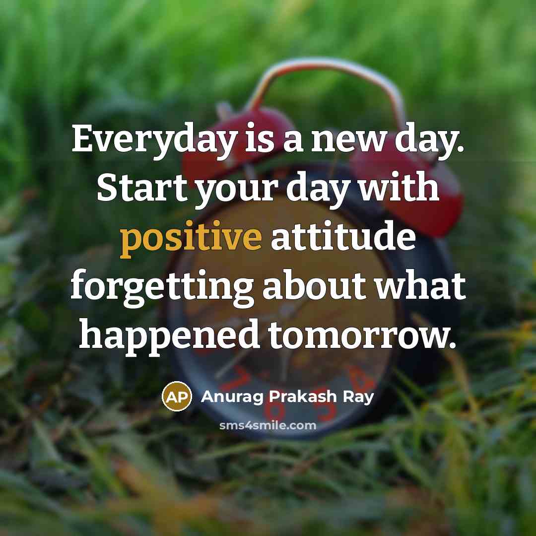 “Everyday is a new day. Start your day with positive attitude forgetting about what happened tomorrow.” quote by Anurag Prakash Ray