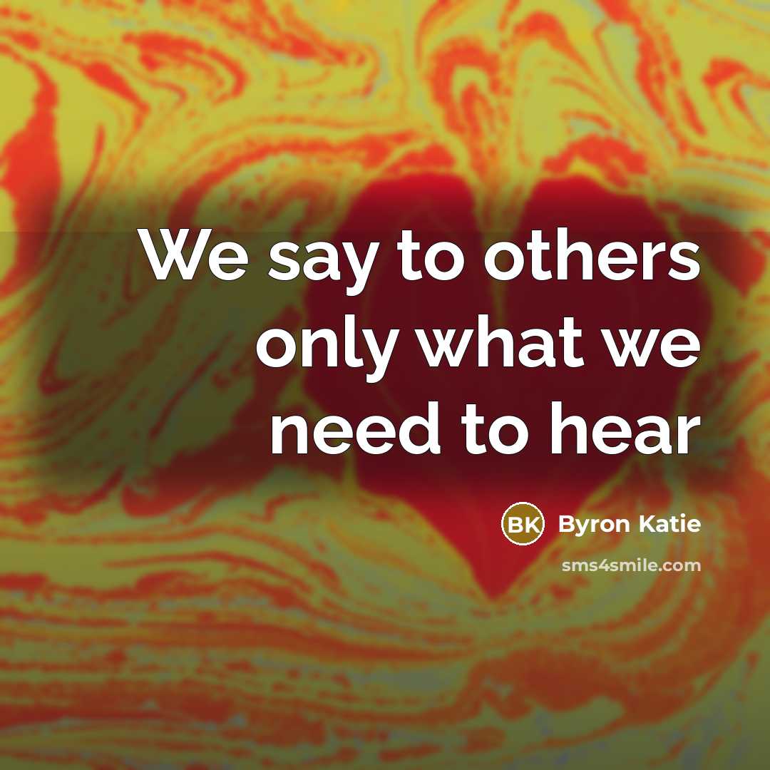 “We say to others only what we need to hear…” quote by Byron Katie