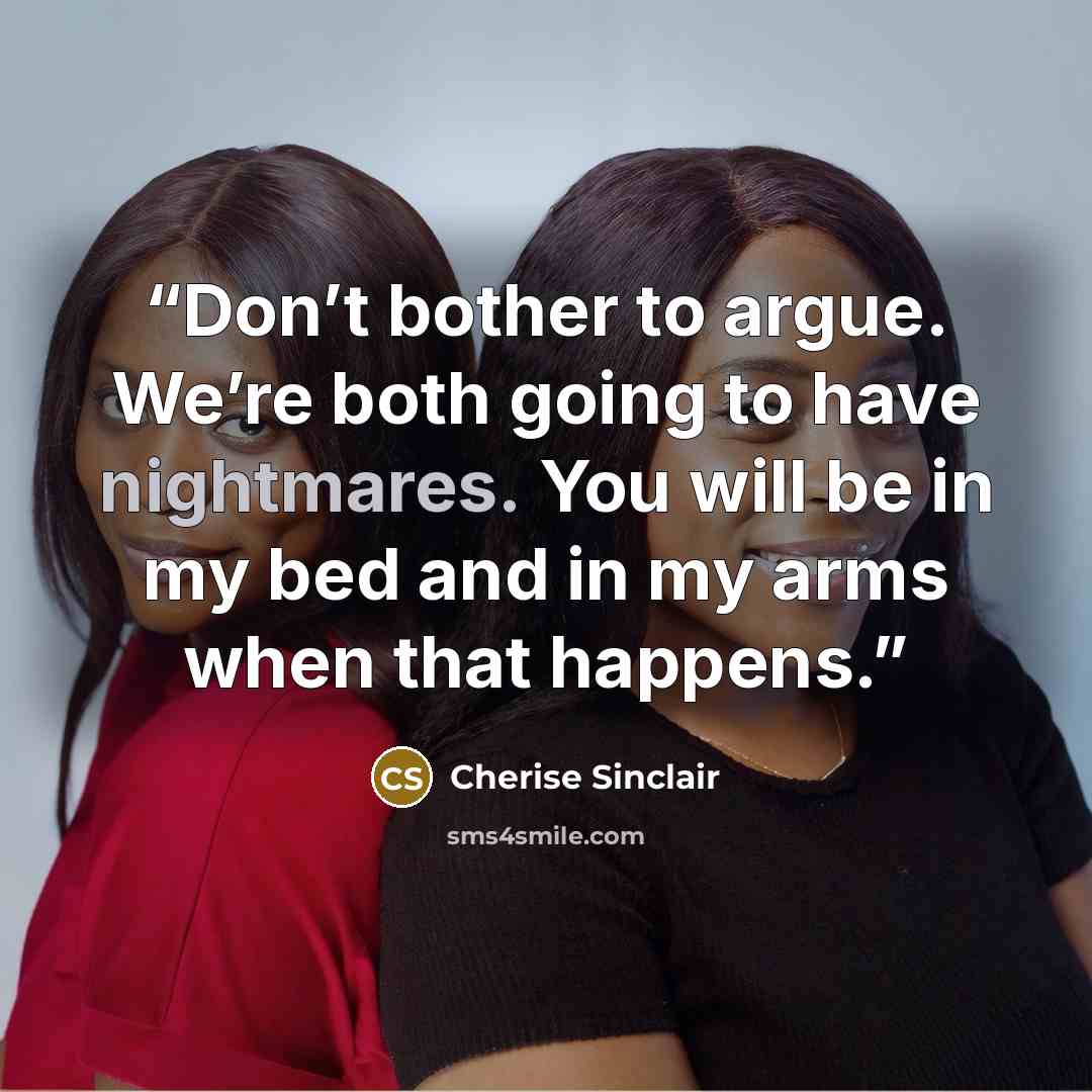 “Don’t bother to argue. We’re both going to have nightmares. You will be in my bed and in my arms when that happens.” quote by Cherise Sinclair
