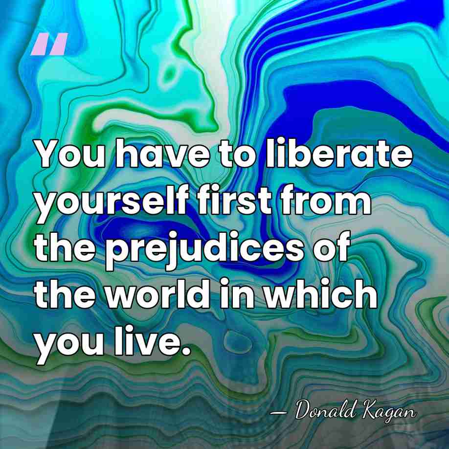 You have to liberate yourself first from the prejudices of the world&hellip; - Donald Kagan