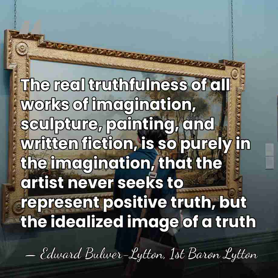 The real truthfulness of all works of imagination, sculpture, painting, and written&hellip; - Edward Bulwer-Lytton, 1st Baron Lytton