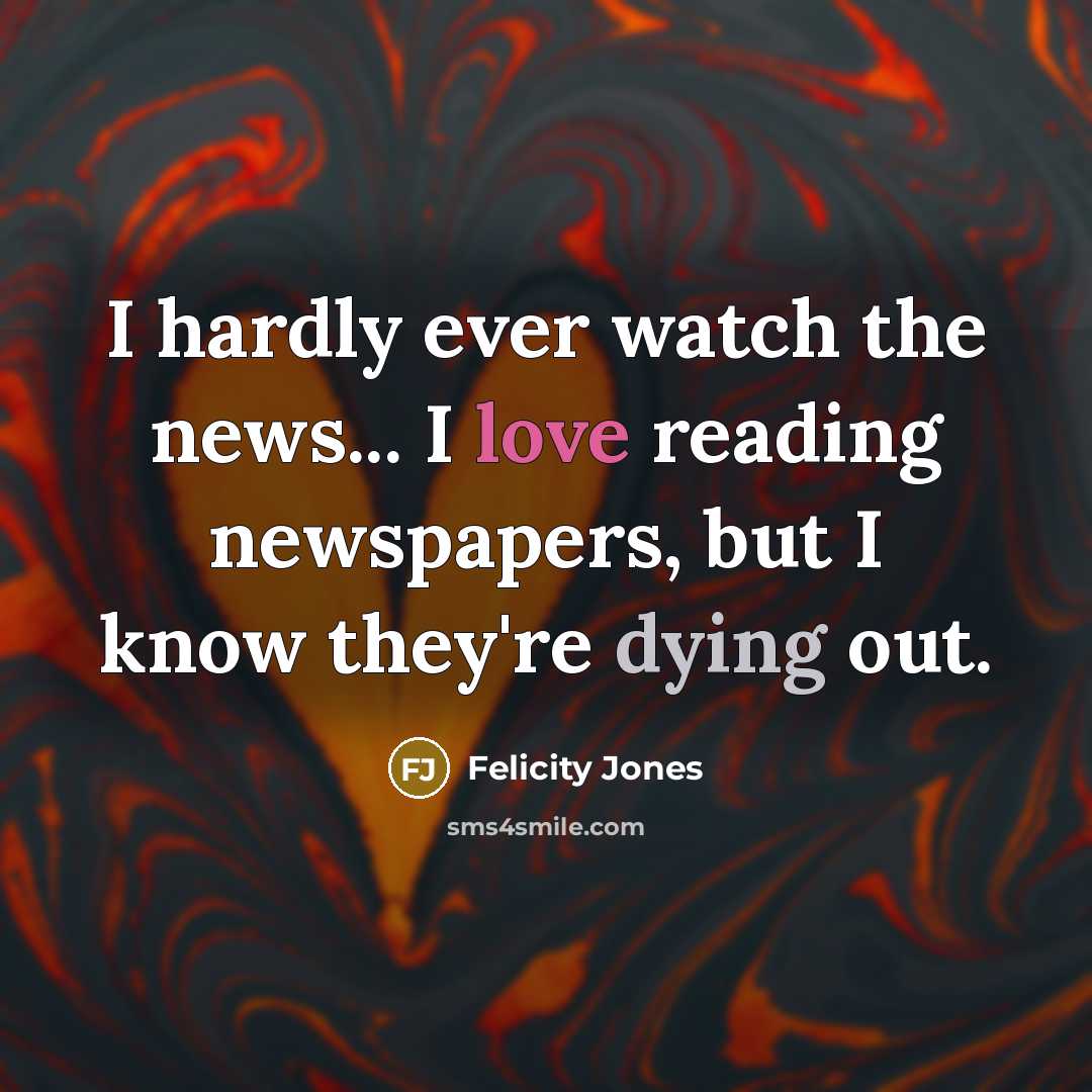 “I hardly ever watch the news... I love reading newspapers,…” quote by Felicity Jones
