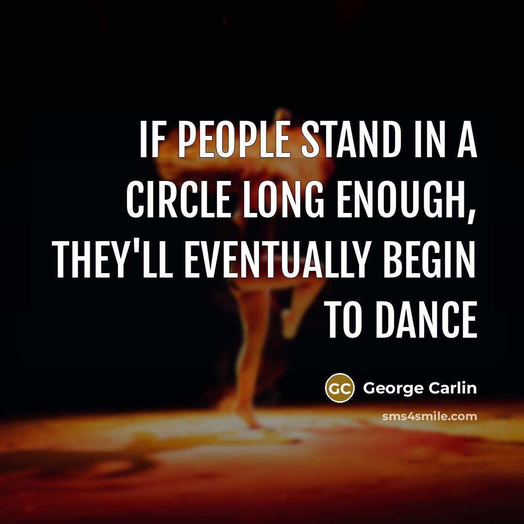 “If people stand in a circle long enough, they'll eventually begin to dance” quote by George Carlin