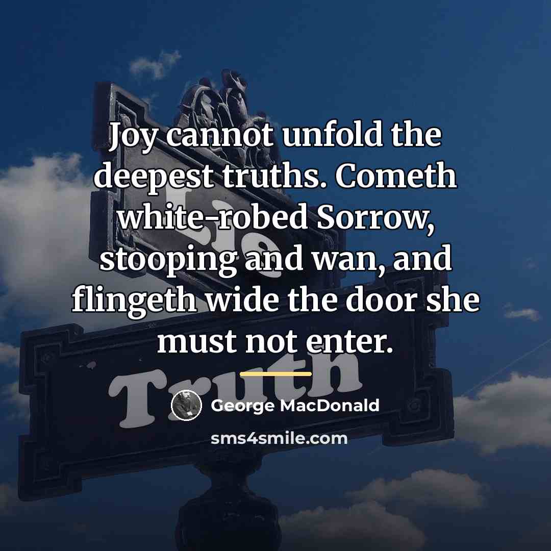 “Joy cannot unfold the deepest truths. Cometh white-robed Sorrow, stooping…” quote by George MacDonald