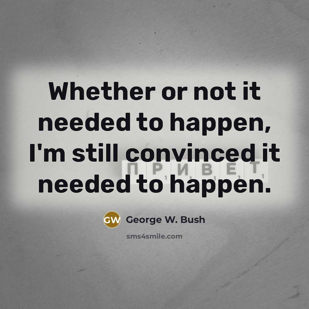 “Whether or not it needed to happen, I'm still convinced…” quote by George W. Bush