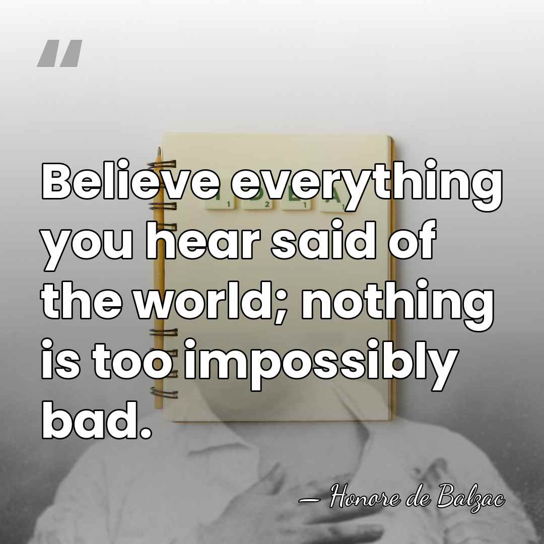 Believe everything you hear said of the world; nothing is too impossibly&hellip; - Honore de Balzac