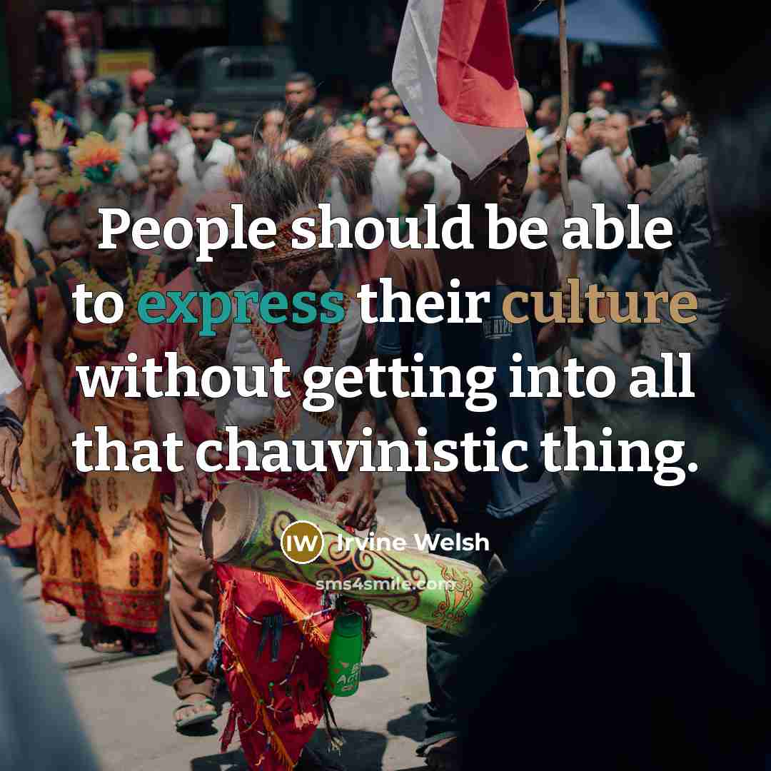 “People should be able to express their culture without getting into all that chauvinistic thing.” quote by Irvine Welsh