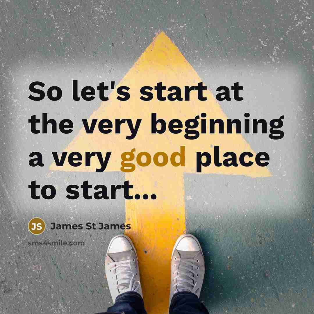 “So let's start at the very beginning a very good place to start...” quote by James St James