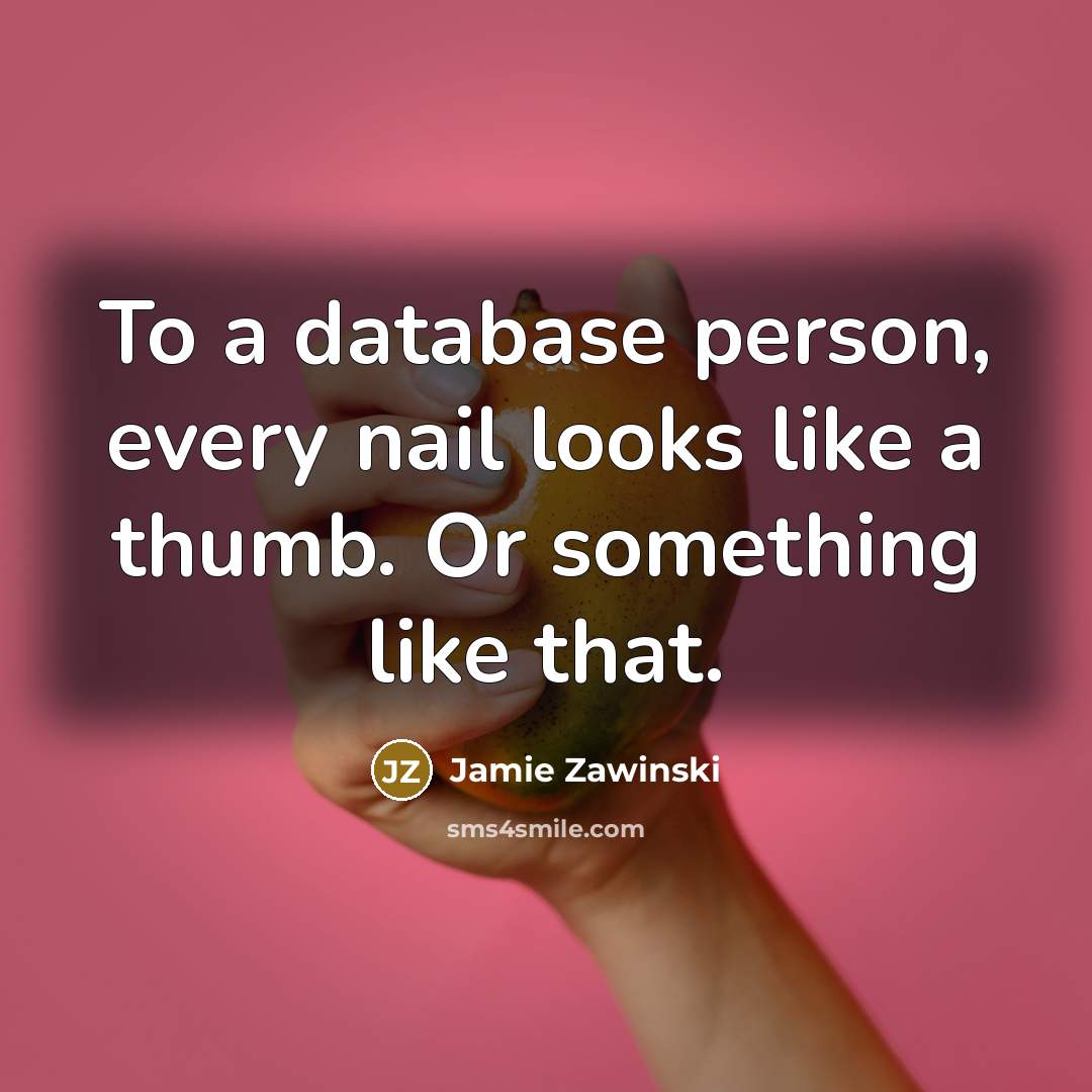 “To a database person, every nail looks like a thumb.…” quote by Jamie Zawinski