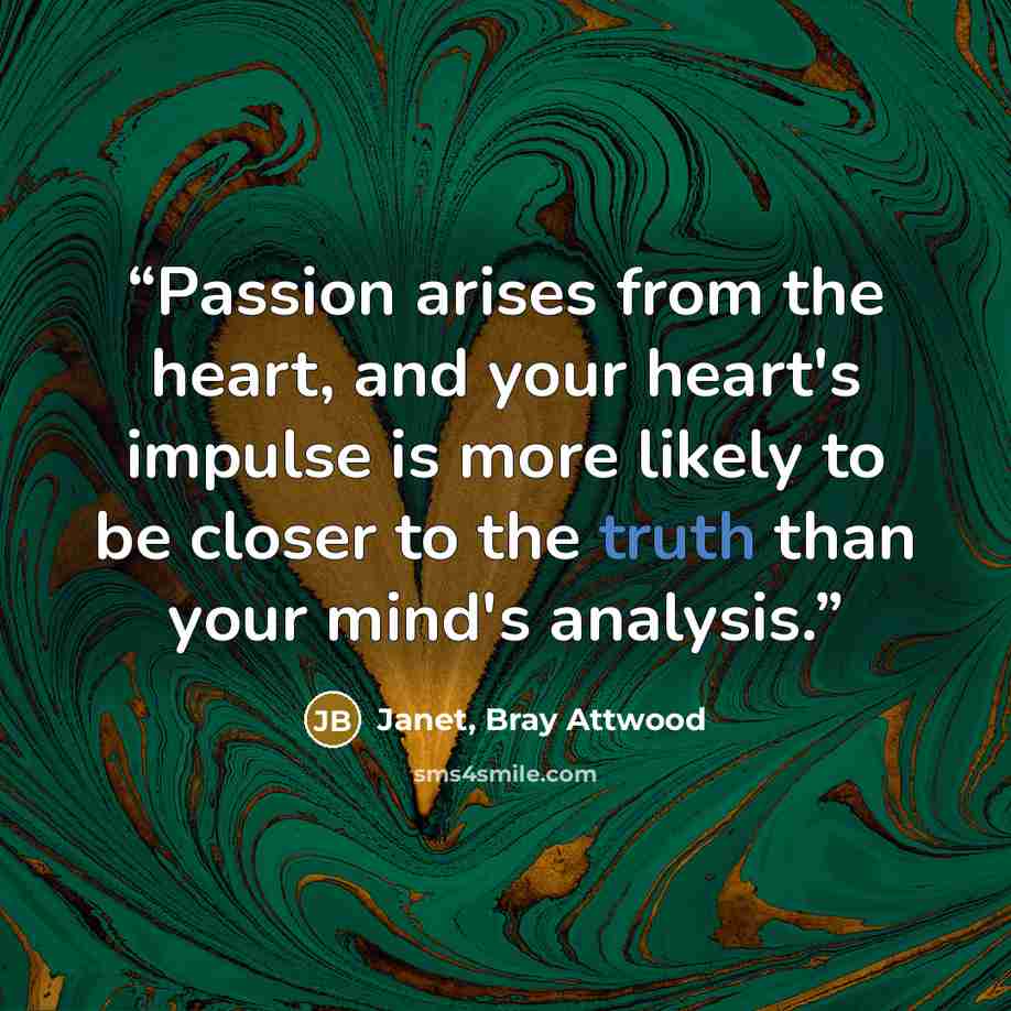 “Passion arises from the heart, and your heart's impulse is more likely to be closer to the truth than your mind's analysis.” quote by Janet, Bray Attwood