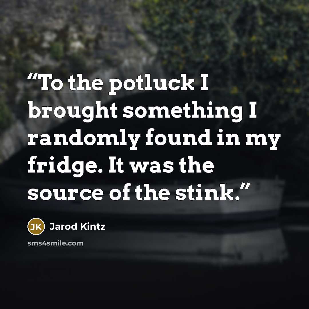 “To the potluck I brought something I randomly found in my fridge. It was the source of the stink.” quote by Jarod Kintz