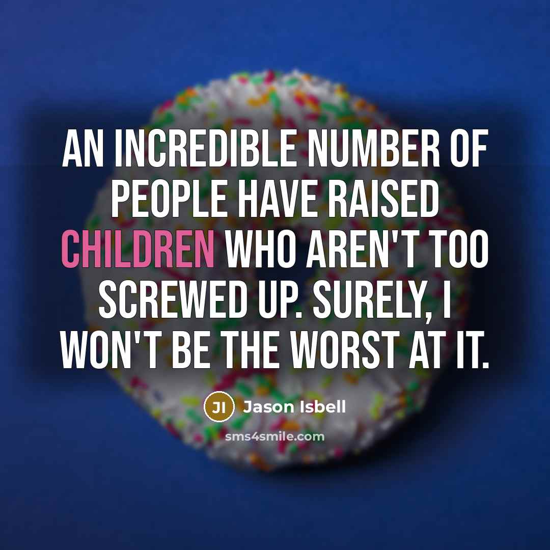 “An incredible number of people have raised children who aren't too screwed up. Surely, I won't be the worst at it.” quote by Jason Isbell