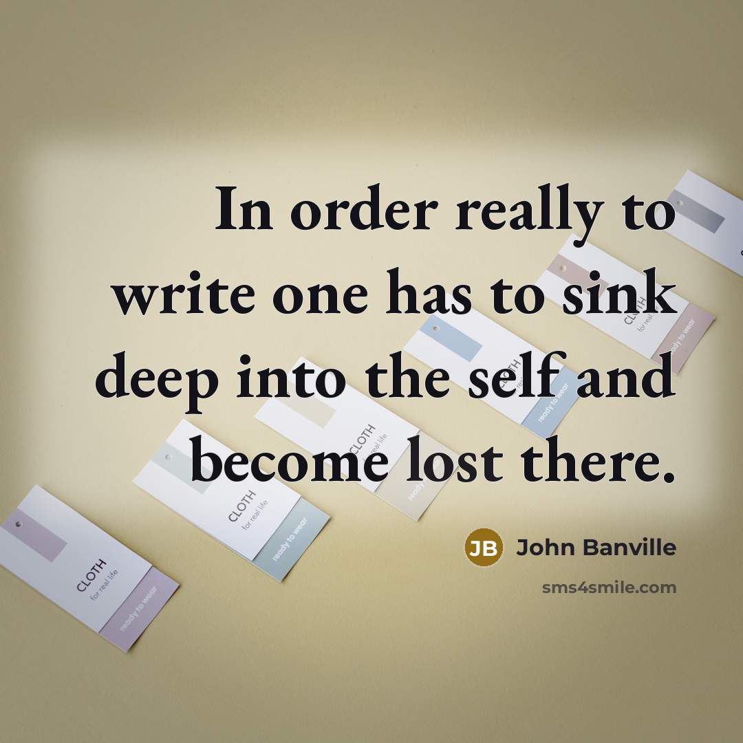 “In order really to write one has to sink deep…” quote by John Banville