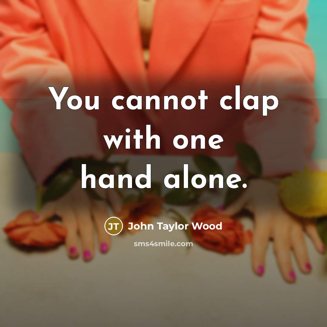 “You cannot clap with one hand alone.” quote by John Taylor Wood