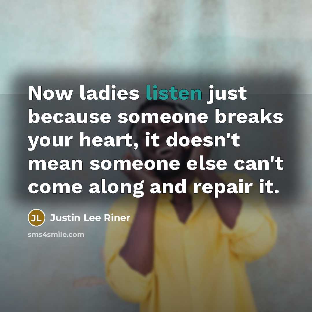 “Now ladies listen just because someone breaks your heart, it doesn't mean someone else can't come along and repair it.” quote by Justin Lee Riner