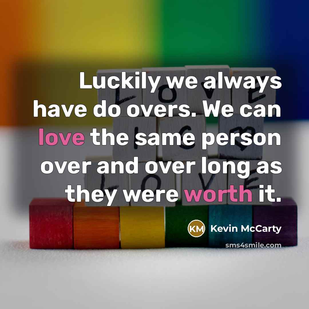 “Luckily we always have do overs. We can love the same person over and over long as they were worth it.” quote by Kevin McCarty